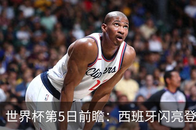 世界杯第5日前瞻：西班牙闪亮登场 伊沙亮相力争开门红